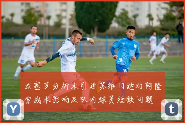 龙塞罗分析未引进苏维门迪对阿隆索战术影响及队内球员短缺问题