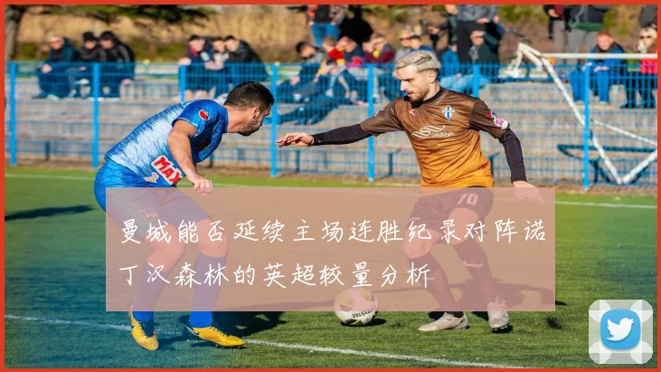 曼城能否延续主场连胜纪录对阵诺丁汉森林的英超较量分析
