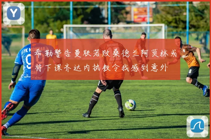 希勒警告曼联若败桑德兰阿莫林或将下课齐达内执教令我感到意外