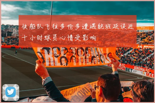 快船队飞往多伦多遭遇航班延误近十小时球员心情受影响