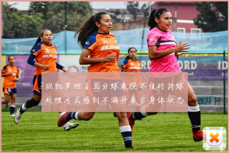 班凯罗坦言三分球表现不佳对持球处理方式感到不满并表示身体状态提升