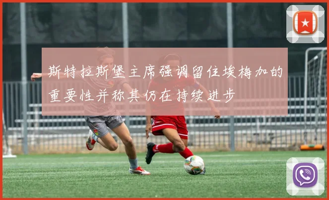 斯特拉斯堡主席强调留住埃梅加的重要性并称其仍在持续进步