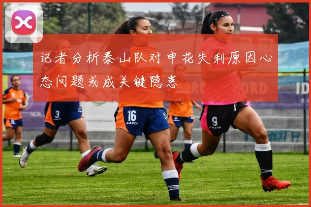 记者分析泰山队对申花失利原因心态问题或成关键隐患