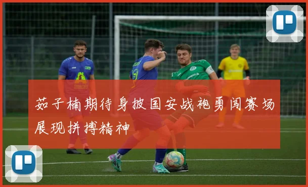 茹子楠期待身披国安战袍勇闯赛场展现拼搏精神