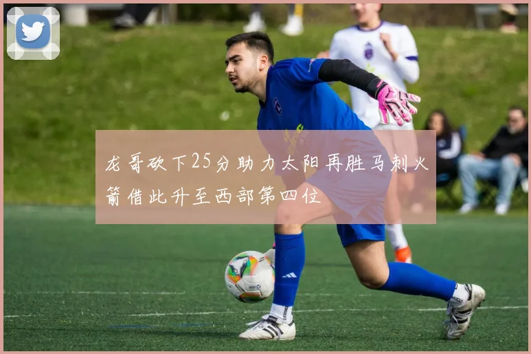 龙哥砍下25分助力太阳再胜马刺火箭借此升至西部第四位