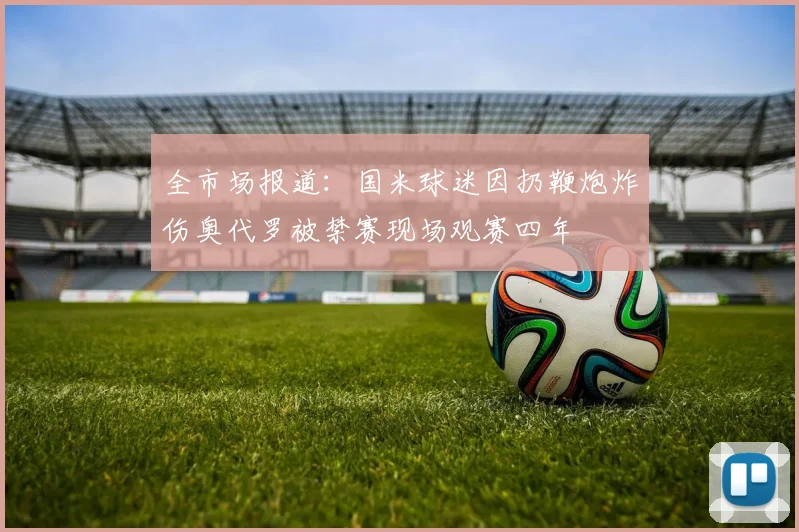 全市场报道：国米球迷因扔鞭炮炸伤奥代罗被禁赛现场观赛四年