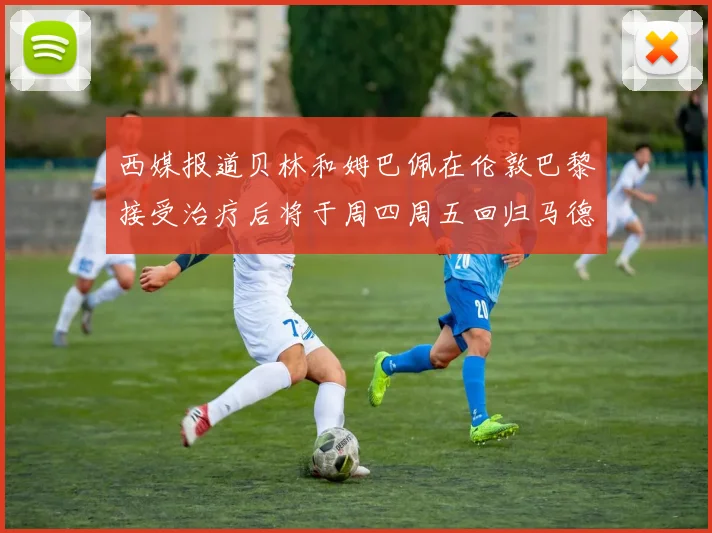西媒报道贝林和姆巴佩在伦敦巴黎接受治疗后将于周四周五回归马德里