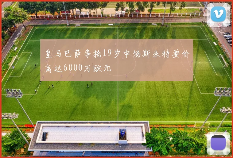 皇马巴萨争抢19岁中场斯米特要价高达6000万欧元