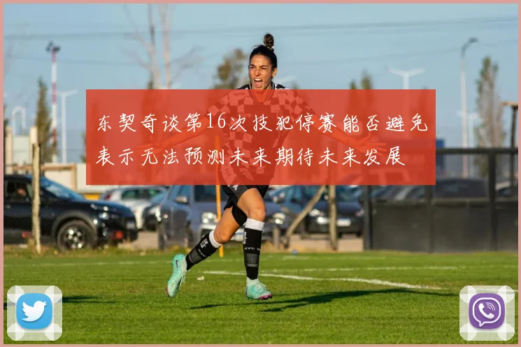 东契奇谈第16次技犯停赛能否避免表示无法预测未来期待未来发展