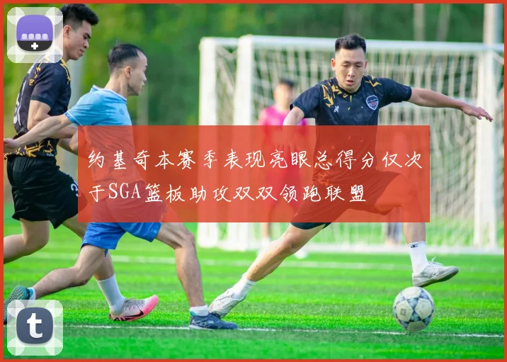 约基奇本赛季表现亮眼总得分仅次于SGA篮板助攻双双领跑联盟