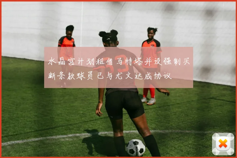 水晶宫计划租借马特塔并设强制买断条款球员已与尤文达成协议