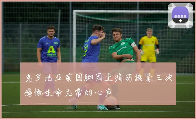 克罗地亚前国脚因止痛药换肾三次感慨生命无常的心声