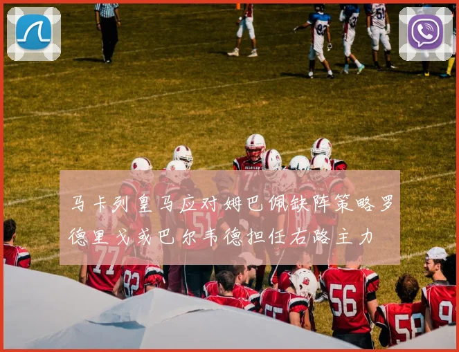 马卡列皇马应对姆巴佩缺阵策略罗德里戈或巴尔韦德担任右路主力