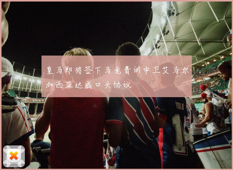 皇马即将签下马竞青训中卫艾马尔加西亚达成口头协议