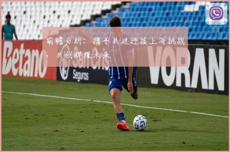 前瞻分析：携手共进迎接上海挑战，共创辉煌未来