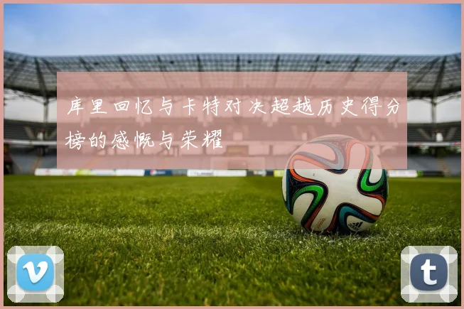 库里回忆与卡特对决超越历史得分榜的感慨与荣耀