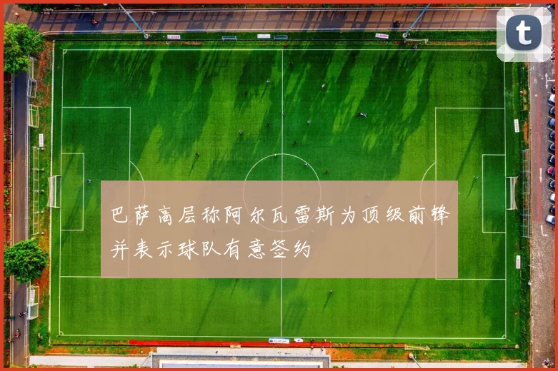 巴萨高层称阿尔瓦雷斯为顶级前锋并表示球队有意签约