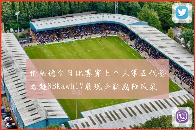 伦纳德今日比赛穿上个人第五代签名鞋NBKawhiV展现全新战靴风采