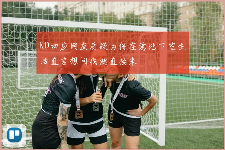 KD回应网友质疑为何在意地下室生活直言想问我就直接来