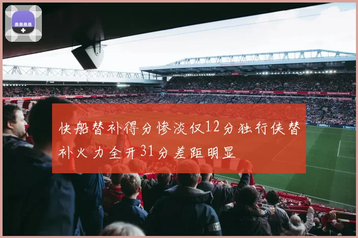 快船替补得分惨淡仅12分独行侠替补火力全开31分差距明显