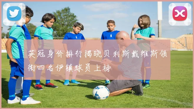 英冠身价排行揭晓贝利斯戴维斯领衔四名伊镇球员上榜