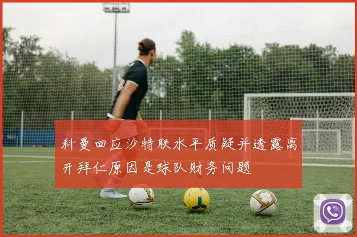 科曼回应沙特联水平质疑并透露离开拜仁原因是球队财务问题