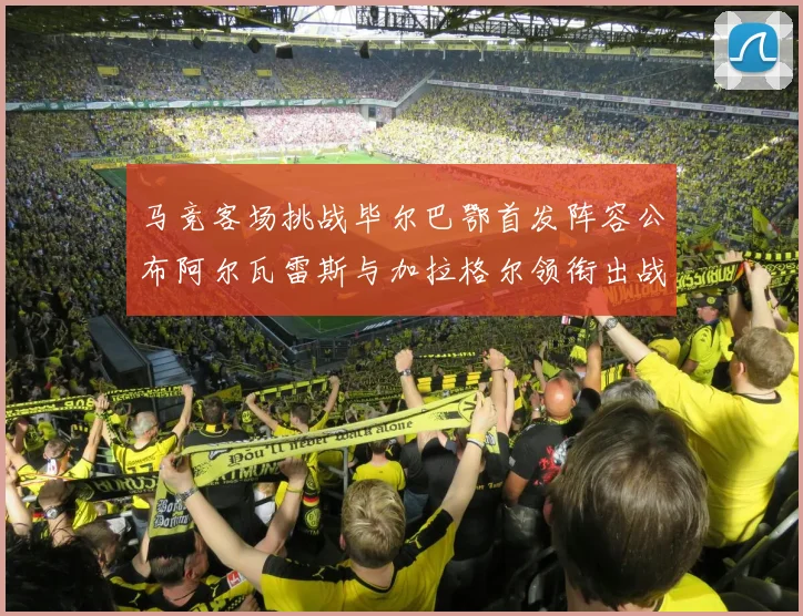 马竞客场挑战毕尔巴鄂首发阵容公布阿尔瓦雷斯与加拉格尔领衔出战