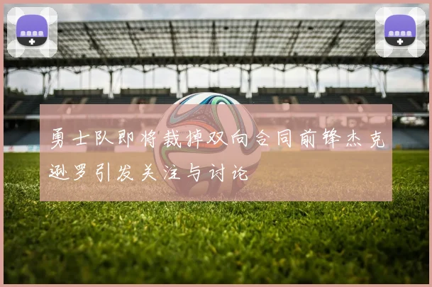 勇士队即将裁掉双向合同前锋杰克逊罗引发关注与讨论