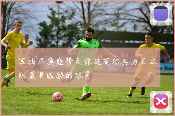 塞梅尼奥盛赞久保建英称其为日本队最具威胁的球员