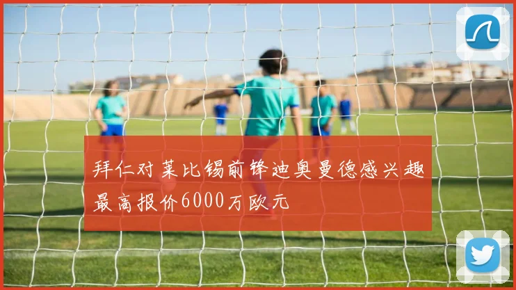 拜仁对莱比锡前锋迪奥曼德感兴趣最高报价6000万欧元