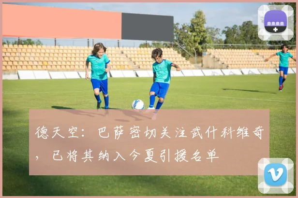 德天空：巴萨密切关注武什科维奇，已将其纳入今夏引援名单