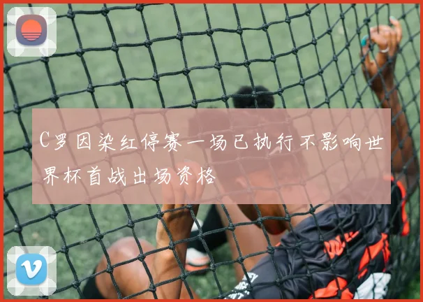 C罗因染红停赛一场已执行不影响世界杯首战出场资格