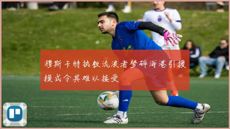 穆斯卡特执教流浪者梦碎海港引援模式令其难以接受