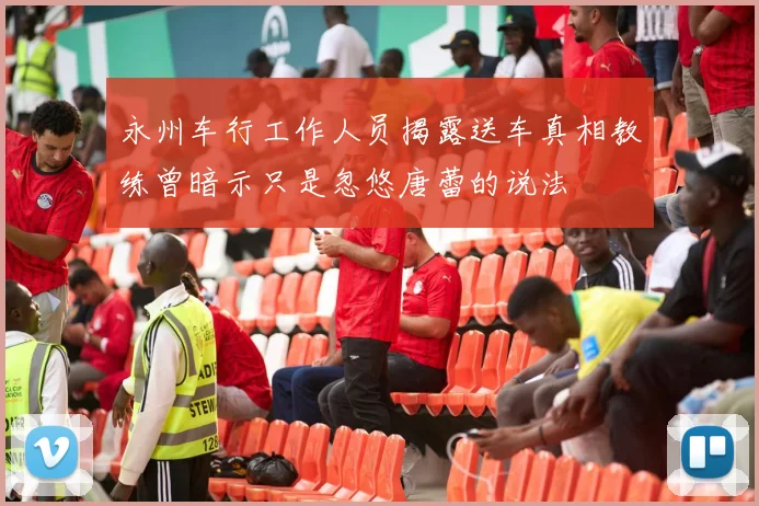永州车行工作人员揭露送车真相教练曾暗示只是忽悠唐蕾的说法