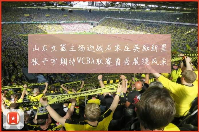 山东女篮主场迎战石家庄英励新星张子宇期待WCBA联赛首秀展现风采