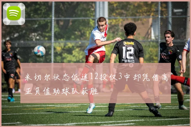 米切尔状态低迷12投仅3中却凭借高正负值助球队获胜