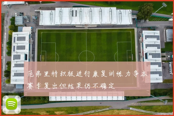 范弗里特积极进行康复训练力争本赛季复出但结果仍不确定