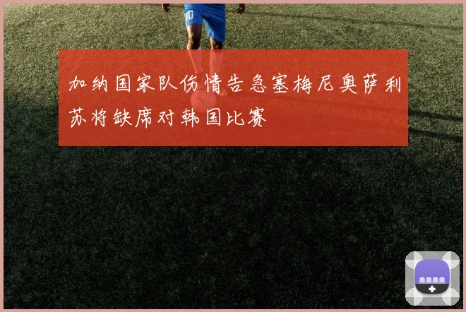 加纳国家队伤情告急塞梅尼奥萨利苏将缺席对韩国比赛