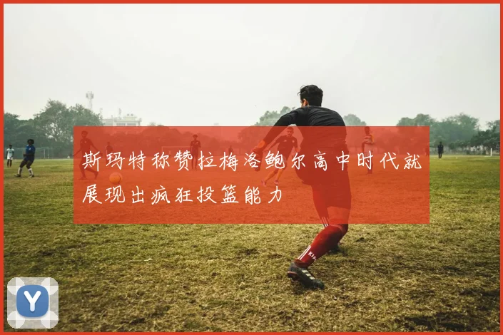 斯玛特称赞拉梅洛鲍尔高中时代就展现出疯狂投篮能力