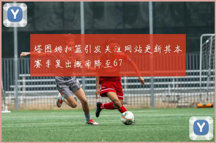 塔图姆扣篮引发关注网站更新其本赛季复出概率降至67