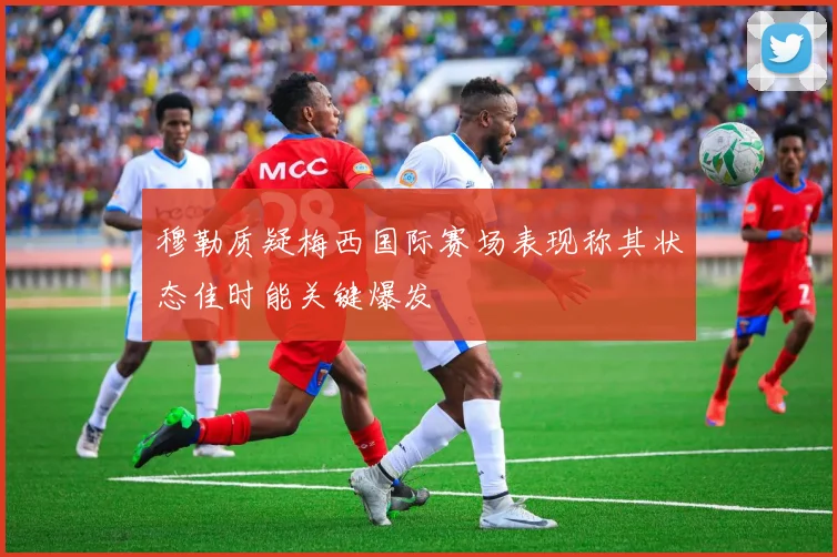 穆勒质疑梅西国际赛场表现称其状态佳时能关键爆发