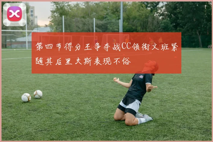第四节得分王争夺战CC领衔文班紧随其后里夫斯表现不俗
