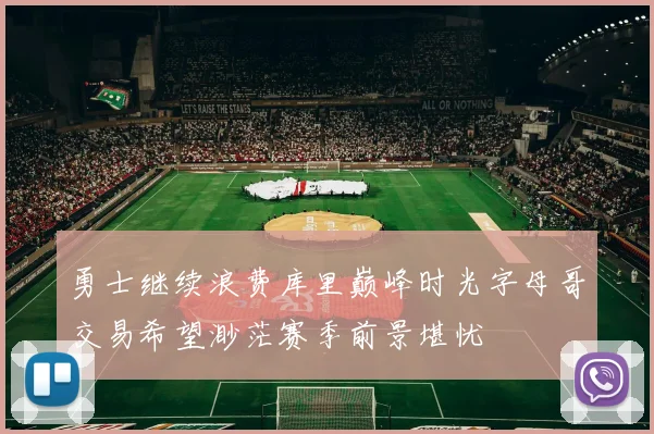 勇士继续浪费库里巅峰时光字母哥交易希望渺茫赛季前景堪忧