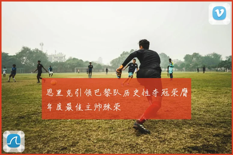 恩里克引领巴黎队历史性夺冠荣膺年度最佳主帅殊荣