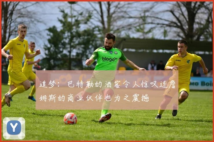 追梦：巴特勒的酒窖令人惊叹连詹姆斯的商业伙伴也为之震撼