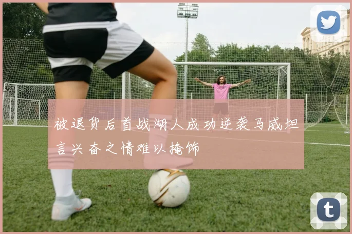 被退货后首战湖人成功逆袭马威坦言兴奋之情难以掩饰