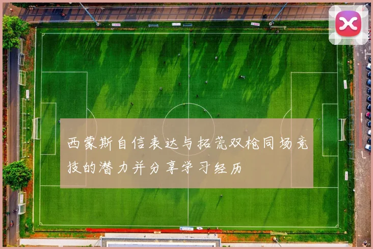 西蒙斯自信表达与拓荒双枪同场竞技的潜力并分享学习经历