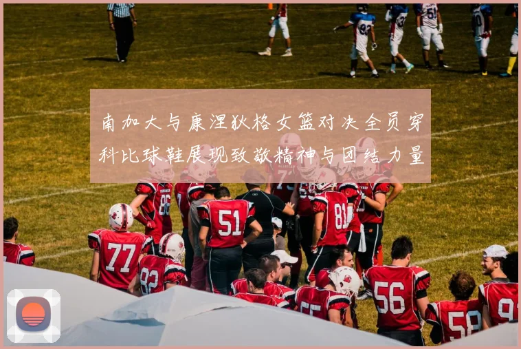 南加大与康涅狄格女篮对决全员穿科比球鞋展现致敬精神与团结力量